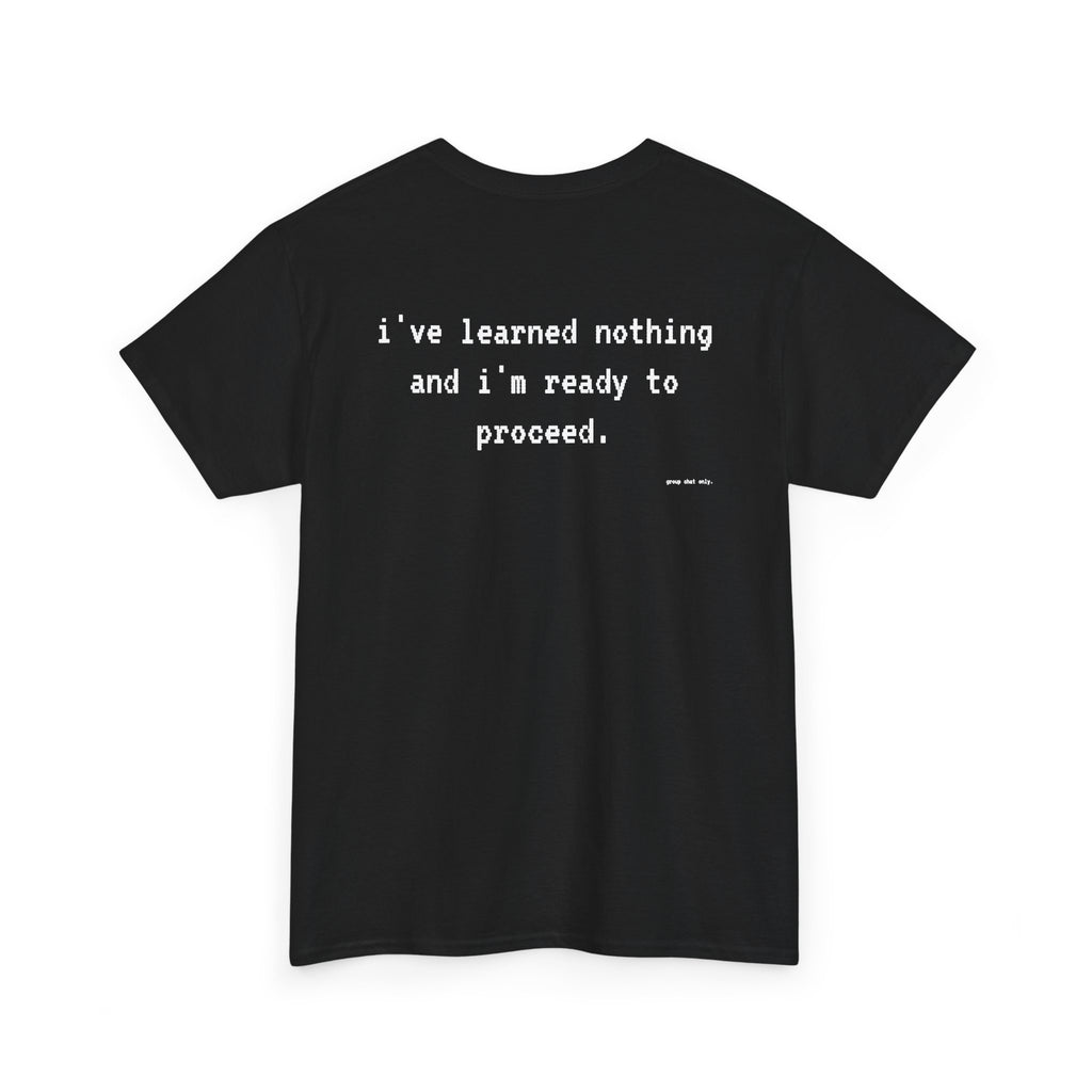 I've Learned Nothing And I'm Ready To Proceed.