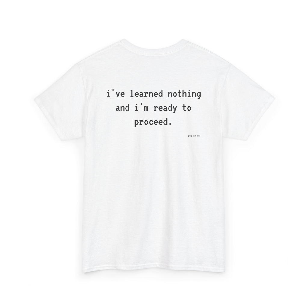 I've Learned Nothing And I'm Ready To Proceed.